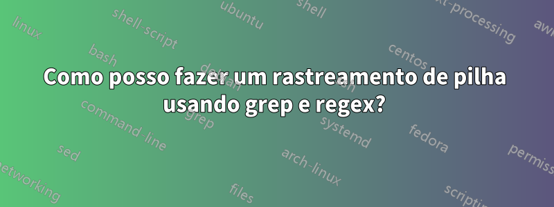 Como posso fazer um rastreamento de pilha usando grep e regex?