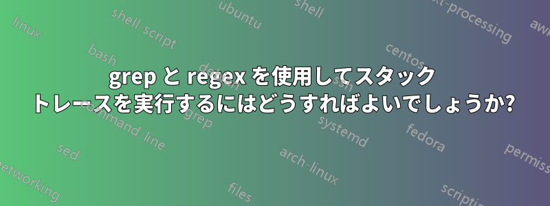 grep と regex を使用してスタック トレースを実行するにはどうすればよいでしょうか?