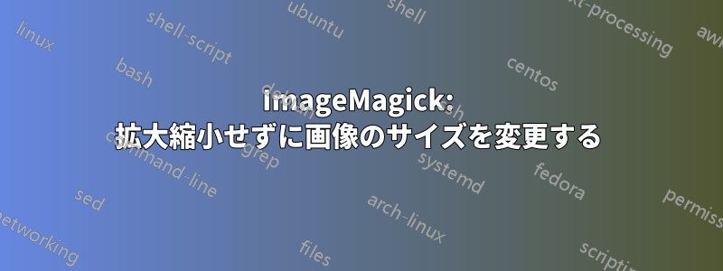 ImageMagick: 拡大縮小せずに画像のサイズを変更する