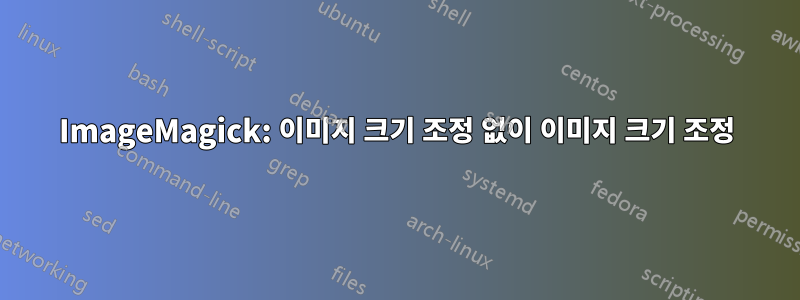 ImageMagick: 이미지 크기 조정 없이 이미지 크기 조정