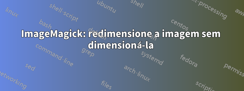 ImageMagick: redimensione a imagem sem dimensioná-la