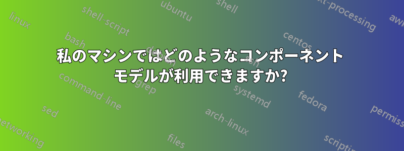 私のマシンではどのようなコンポーネント モデルが利用できますか?