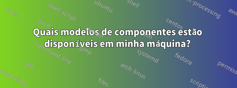 Quais modelos de componentes estão disponíveis em minha máquina?