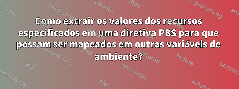 Como extrair os valores dos recursos especificados em uma diretiva PBS para que possam ser mapeados em outras variáveis ​​de ambiente?