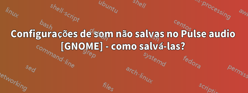 Configurações de som não salvas no Pulse audio [GNOME] - como salvá-las?