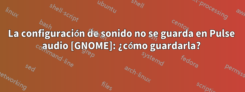 La configuración de sonido no se guarda en Pulse audio [GNOME]: ¿cómo guardarla?