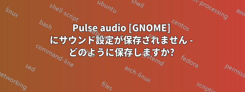 Pulse audio [GNOME] にサウンド設定が保存されません - どのように保存しますか?