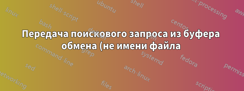 Передача поискового запроса из буфера обмена (не имени файла) в grep для поиска в папке