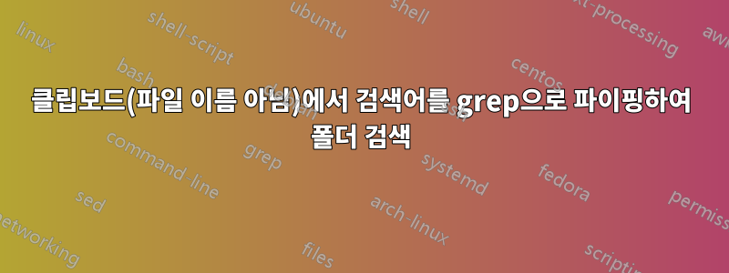 클립보드(파일 이름 아님)에서 검색어를 grep으로 파이핑하여 폴더 검색