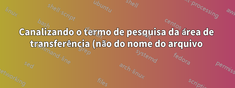 Canalizando o termo de pesquisa da área de transferência (não do nome do arquivo) para o grep para pesquisar uma pasta