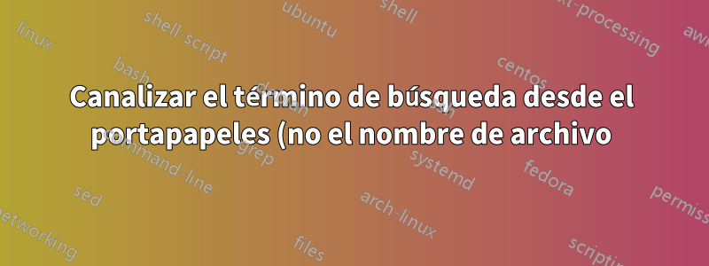 Canalizar el término de búsqueda desde el portapapeles (no el nombre de archivo) a grep para buscar una carpeta