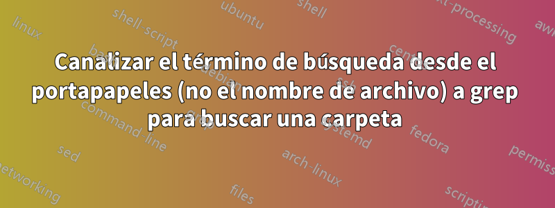 Canalizar el término de búsqueda desde el portapapeles (no el nombre de archivo) a grep para buscar una carpeta