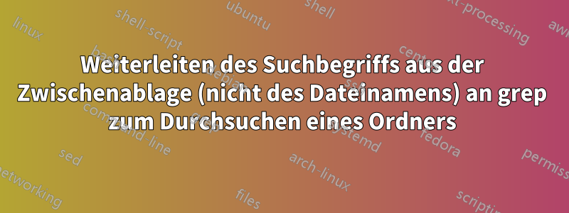 Weiterleiten des Suchbegriffs aus der Zwischenablage (nicht des Dateinamens) an grep zum Durchsuchen eines Ordners