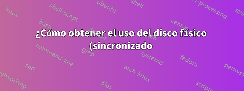 ¿Cómo obtener el uso del disco físico (sincronizado) ignorando el caché del sistema?