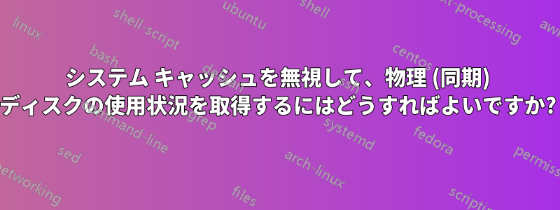 システム キャッシュを無視して、物理 (同期) ディスクの使用状況を取得するにはどうすればよいですか?