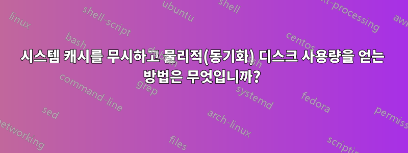 시스템 캐시를 무시하고 물리적(동기화) 디스크 사용량을 얻는 방법은 무엇입니까?