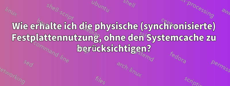 Wie erhalte ich die physische (synchronisierte) Festplattennutzung, ohne den Systemcache zu berücksichtigen?