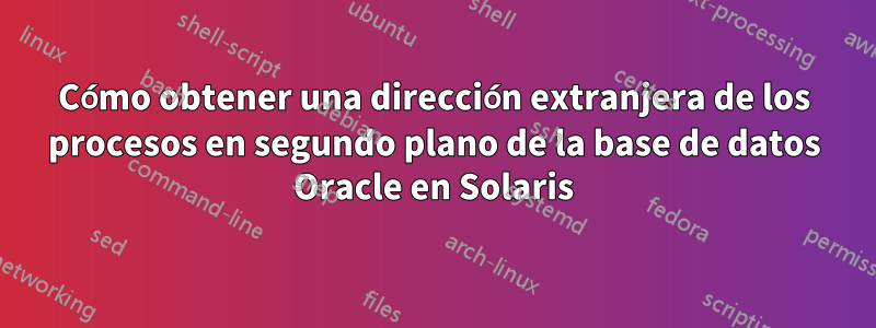 Cómo obtener una dirección extranjera de los procesos en segundo plano de la base de datos Oracle en Solaris