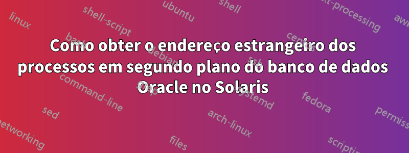 Como obter o endereço estrangeiro dos processos em segundo plano do banco de dados Oracle no Solaris