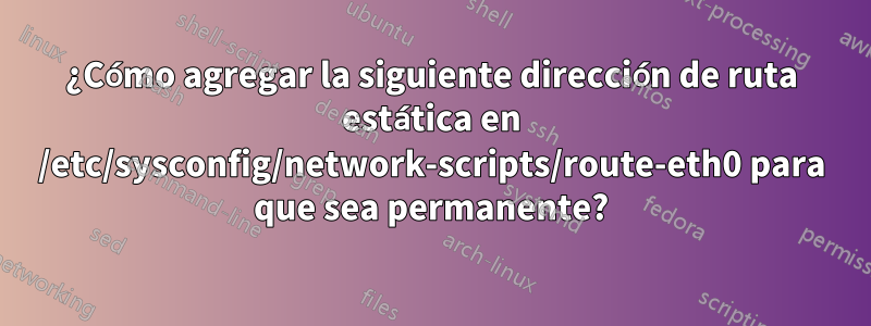 ¿Cómo agregar la siguiente dirección de ruta estática en /etc/sysconfig/network-scripts/route-eth0 para que sea permanente?