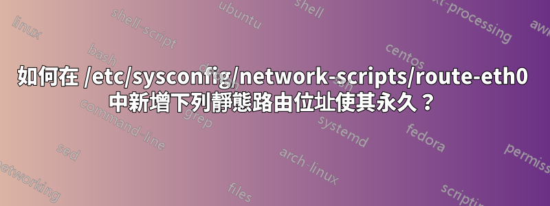 如何在 /etc/sysconfig/network-scripts/route-eth0 中新增下列靜態路由位址使其永久？