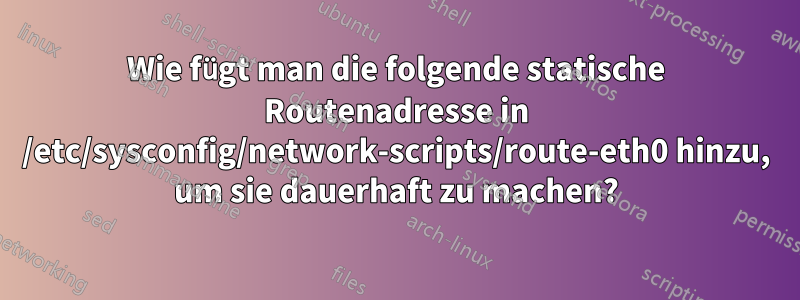 Wie fügt man die folgende statische Routenadresse in /etc/sysconfig/network-scripts/route-eth0 hinzu, um sie dauerhaft zu machen?