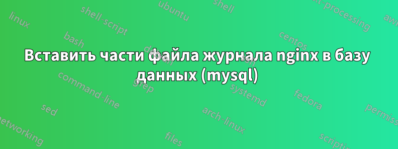 Вставить части файла журнала nginx в базу данных (mysql)