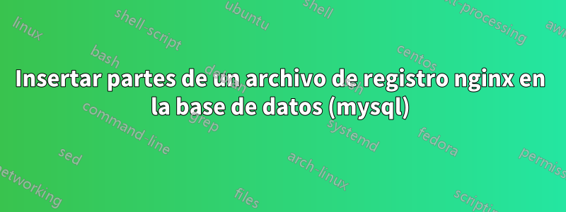 Insertar partes de un archivo de registro nginx en la base de datos (mysql)