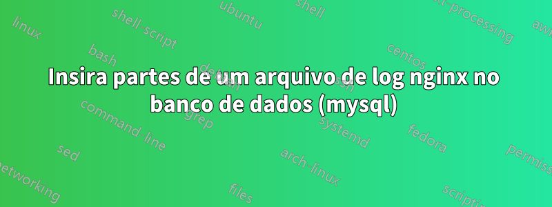 Insira partes de um arquivo de log nginx no banco de dados (mysql)