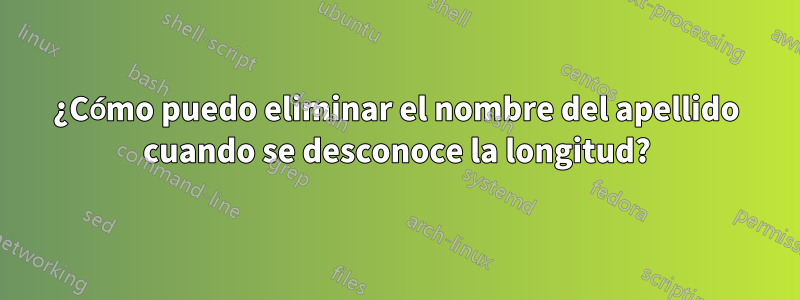 ¿Cómo puedo eliminar el nombre del apellido cuando se desconoce la longitud?