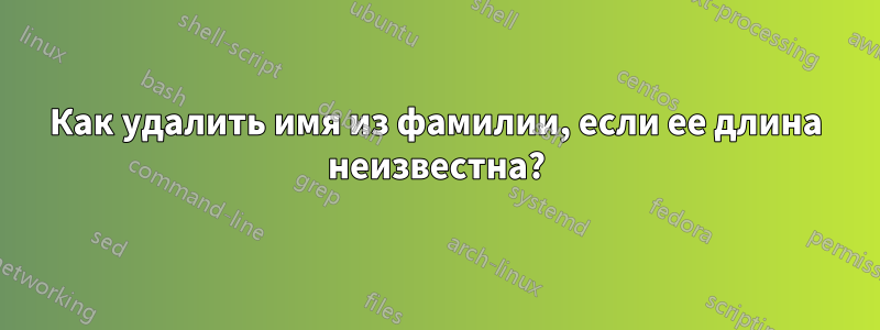 Как удалить имя из фамилии, если ее длина неизвестна?