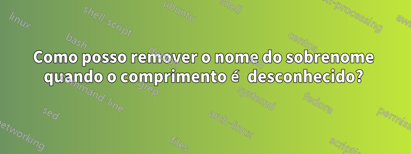 Como posso remover o nome do sobrenome quando o comprimento é desconhecido?