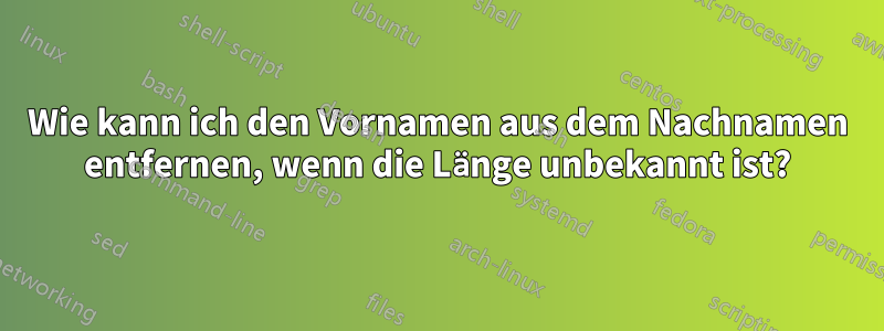 Wie kann ich den Vornamen aus dem Nachnamen entfernen, wenn die Länge unbekannt ist?