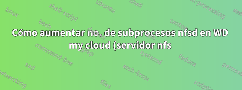 Cómo aumentar no. de subprocesos nfsd en WD my cloud (servidor nfs)? para un mejor rendimiento