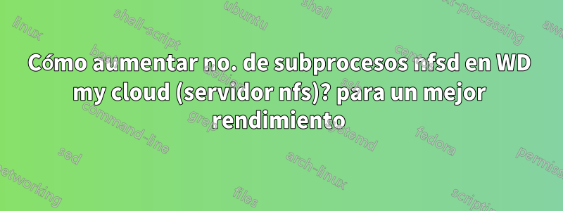 Cómo aumentar no. de subprocesos nfsd en WD my cloud (servidor nfs)? para un mejor rendimiento