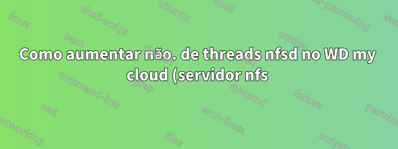 Como aumentar não. de threads nfsd no WD my cloud (servidor nfs)? para melhor desempenho