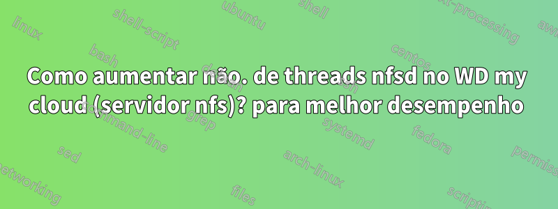 Como aumentar não. de threads nfsd no WD my cloud (servidor nfs)? para melhor desempenho