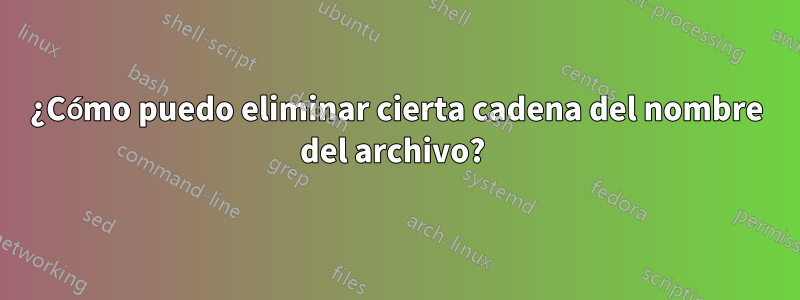 ¿Cómo puedo eliminar cierta cadena del nombre del archivo? 