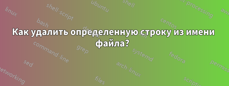 Как удалить определенную строку из имени файла? 