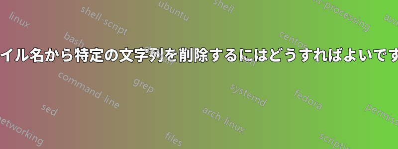 ファイル名から特定の文字列を削除するにはどうすればよいですか? 