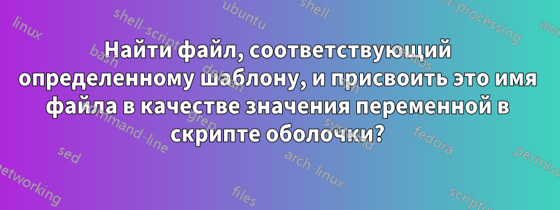 Найти файл, соответствующий определенному шаблону, и присвоить это имя файла в качестве значения переменной в скрипте оболочки?