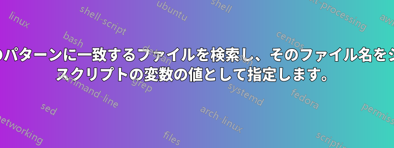 特定のパターンに一致するファイルを検索し、そのファイル名をシェル スクリプトの変数の値として指定します。