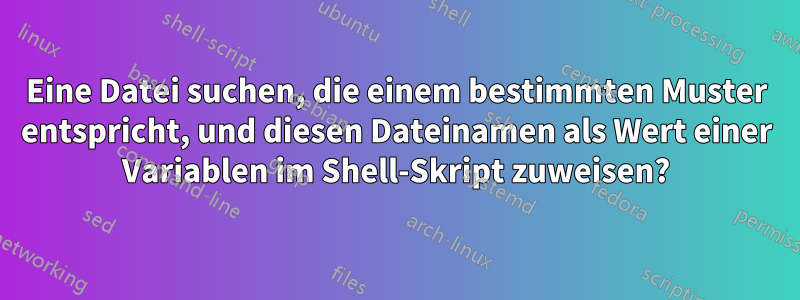 Eine Datei suchen, die einem bestimmten Muster entspricht, und diesen Dateinamen als Wert einer Variablen im Shell-Skript zuweisen?