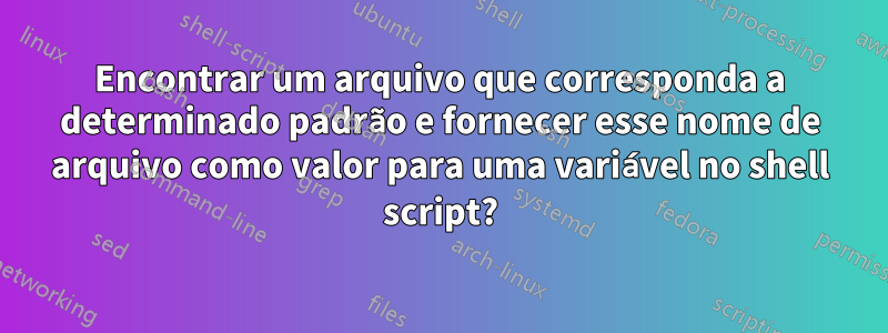 Encontrar um arquivo que corresponda a determinado padrão e fornecer esse nome de arquivo como valor para uma variável no shell script?