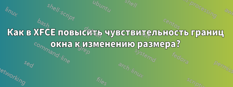 Как в XFCE повысить чувствительность границ окна к изменению размера?