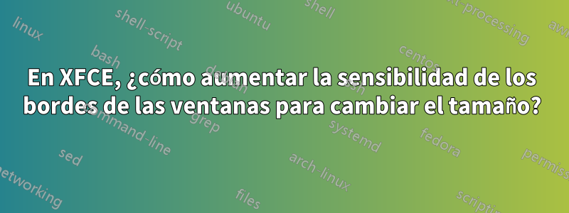 En XFCE, ¿cómo aumentar la sensibilidad de los bordes de las ventanas para cambiar el tamaño?