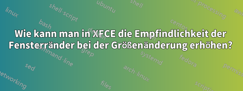 Wie kann man in XFCE die Empfindlichkeit der Fensterränder bei der Größenänderung erhöhen?