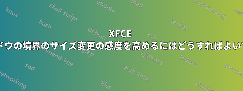 XFCE で、ウィンドウの境界のサイズ変更の感度を高めるにはどうすればよいでしょうか?