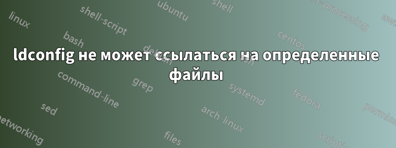 ldconfig не может ссылаться на определенные файлы