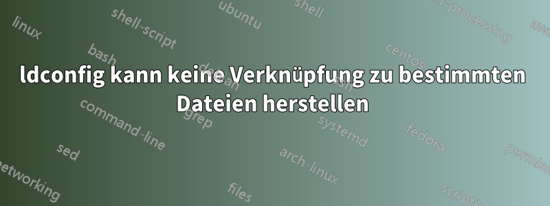 ldconfig kann keine Verknüpfung zu bestimmten Dateien herstellen